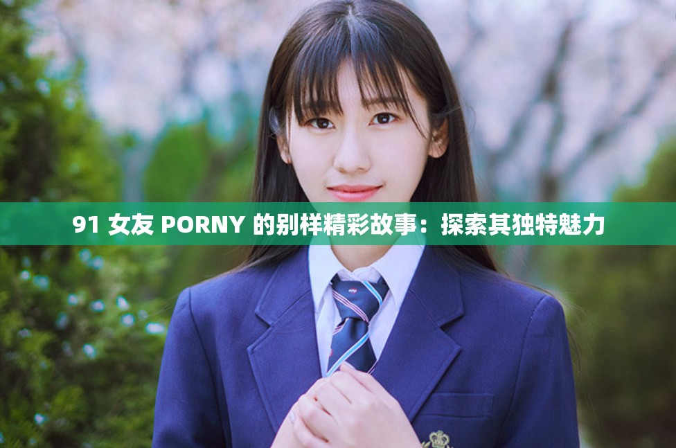 91 女友 PORNY 的别样精彩故事：探索其独特魅力