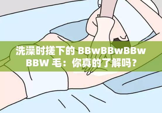 洗澡时搓下的 BBwBBwBBwBBW 毛：你真的了解吗？