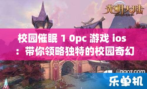 校园催眠 1 0pc 游戏 ios ：带你领略独特的校园奇幻之旅