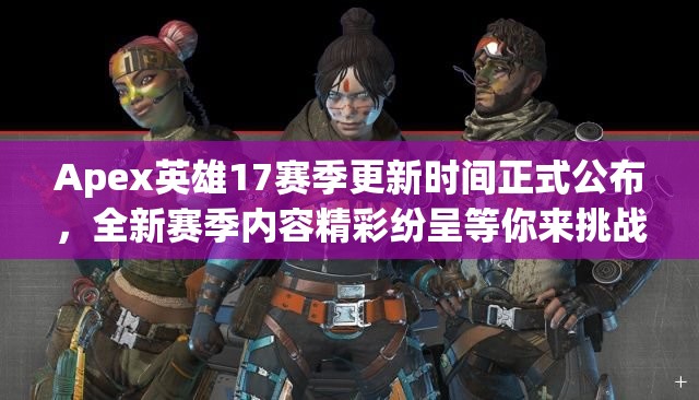 Apex英雄17赛季更新时间正式公布，全新赛季内容精彩纷呈等你来挑战！