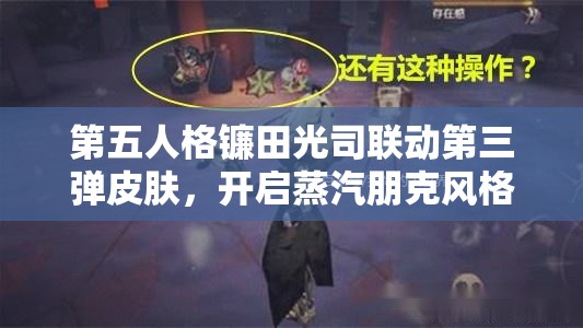 第五人格镰田光司联动第三弹皮肤，开启蒸汽朋克风格的梦幻冒险之旅