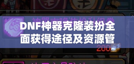 DNF神器克隆装扮全面获得途径及资源管理优化实用指南