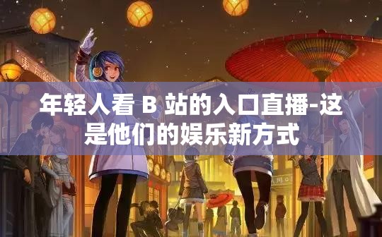 年轻人看 B 站的入口直播-这是他们的娱乐新方式