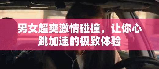 男女超爽激情碰撞，让你心跳加速的极致体验