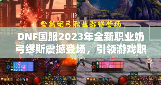 DNF国服2023年全新职业奶弓缪斯震撼登场，引领游戏职业新风潮