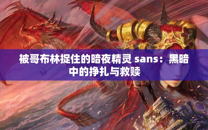 被哥布林捉住的暗夜精灵 sans：黑暗中的挣扎与救赎