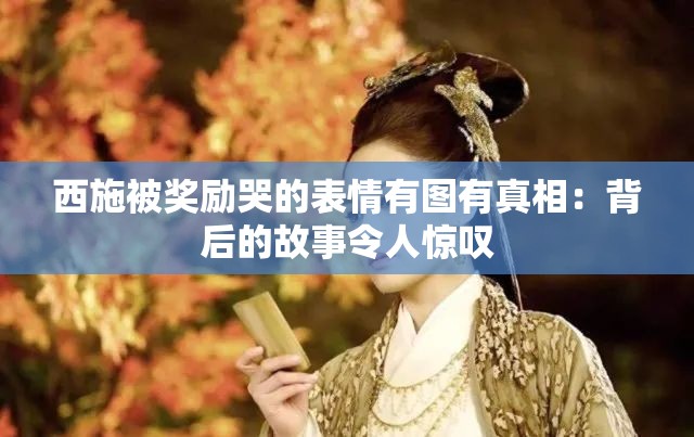 西施被奖励哭的表情有图有真相：背后的故事令人惊叹