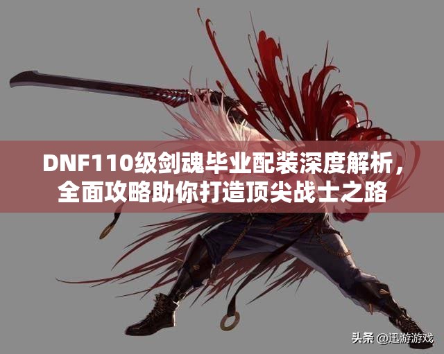 DNF110级剑魂毕业配装深度解析，全面攻略助你打造顶尖战士之路