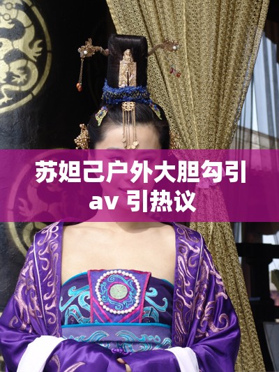 苏妲己户外大胆勾引 av 引热议