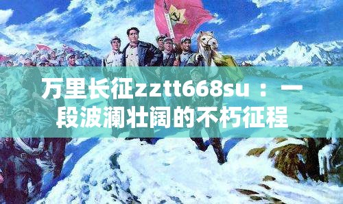 万里长征zztt668su ：一段波澜壮阔的不朽征程