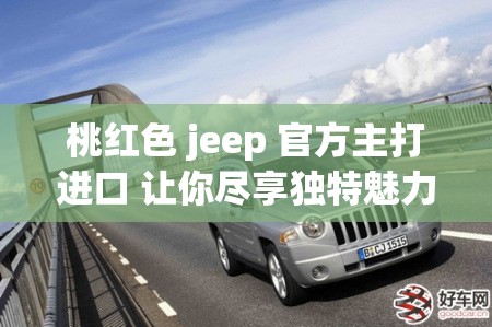 桃红色 jeep 官方主打进口 让你尽享独特魅力与卓越品质驾驶体验