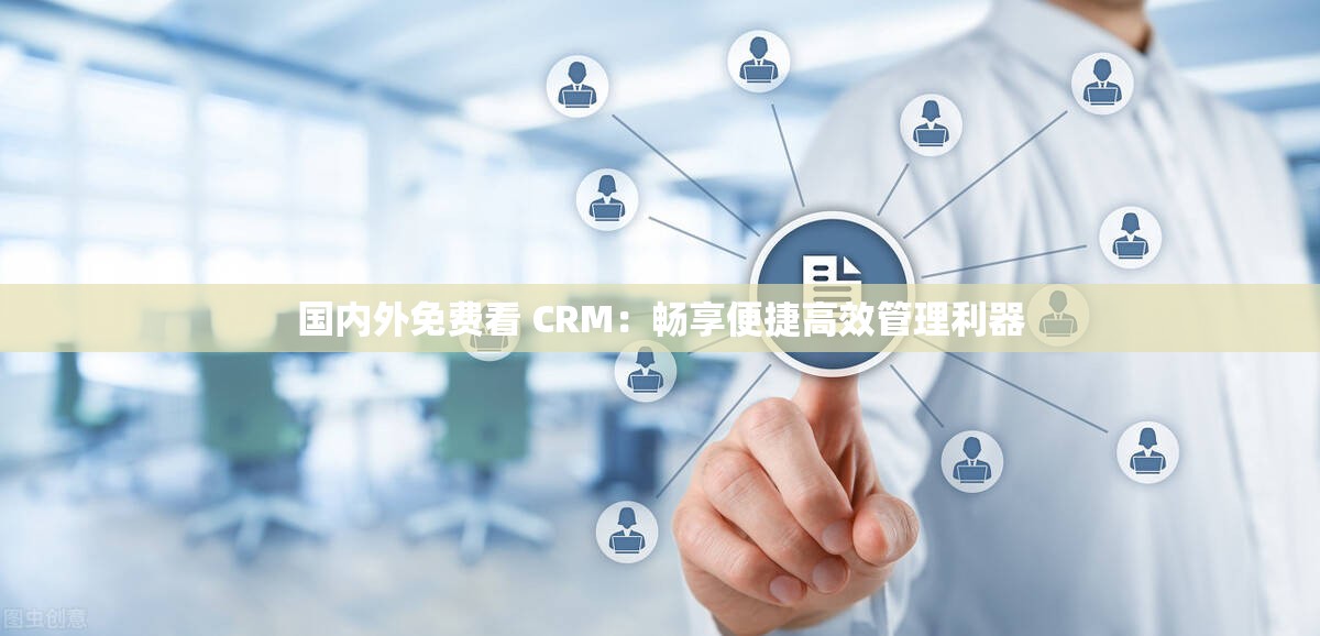 国内外免费看 CRM：畅享便捷高效管理利器