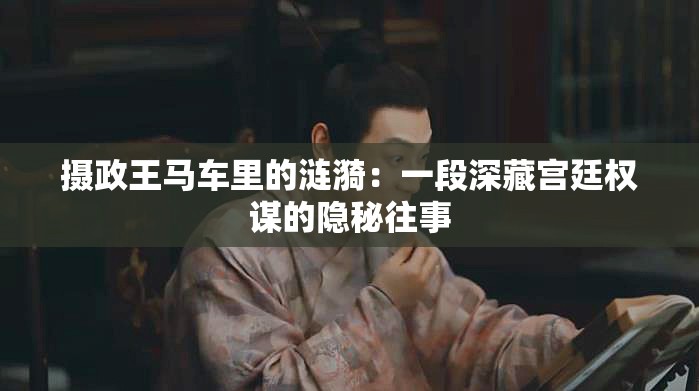 摄政王马车里的涟漪：一段深藏宫廷权谋的隐秘往事