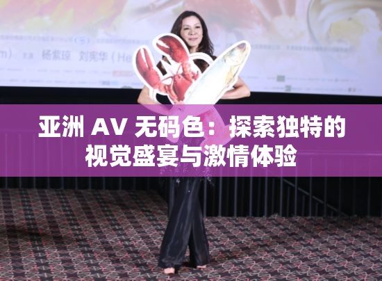 亚洲 AV 无码色：探索独特的视觉盛宴与激情体验