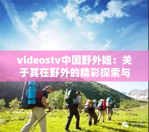 videostv中国野外妞：关于其在野外的精彩探索与发现