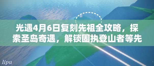 光遇4月6日复刻先祖全攻略，探索圣岛奇遇，解锁固执登山者等先祖位置