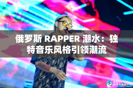 俄罗斯 RAPPER 潮水：独特音乐风格引领潮流