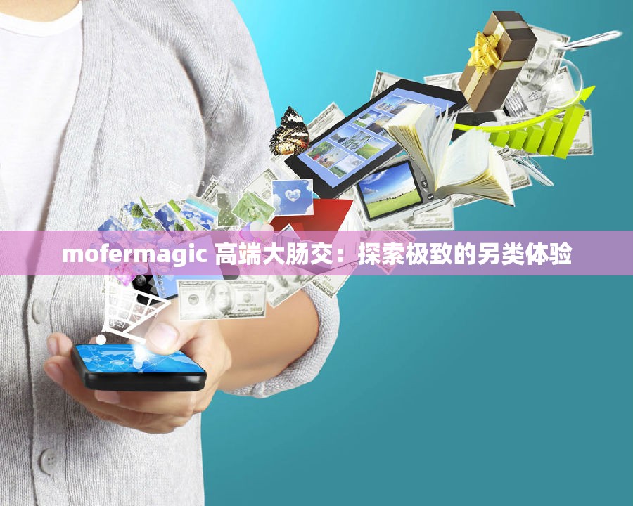 mofermagic 高端大肠交：探索极致的另类体验