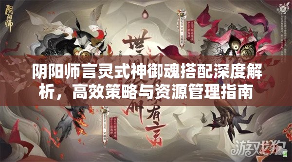 阴阳师言灵式神御魂搭配深度解析，高效策略与资源管理指南