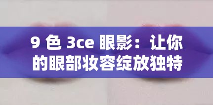 9 色 3ce 眼影：让你的眼部妆容绽放独特魅力的魔法宝物