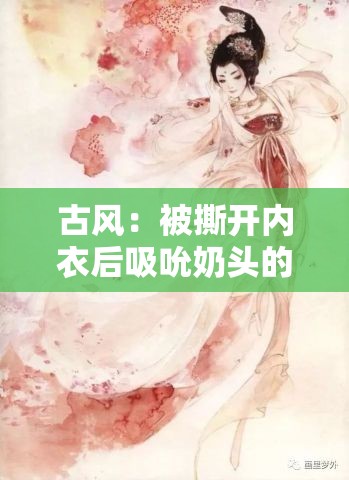 古风：被撕开内衣后吸吮奶头的旖旎画面