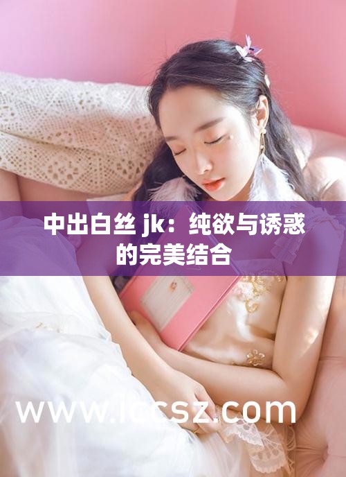 中出白丝 jk：纯欲与诱惑的完美结合