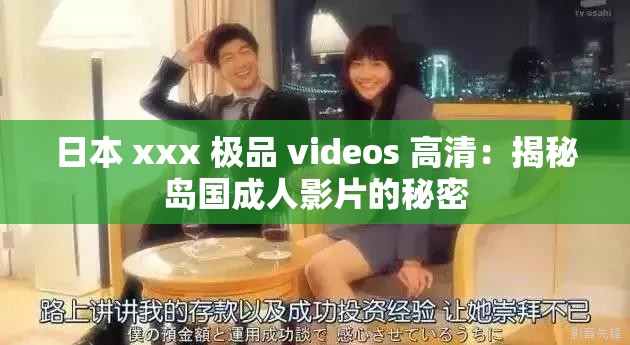 日本 xxx 极品 videos 高清：揭秘岛国成人影片的秘密