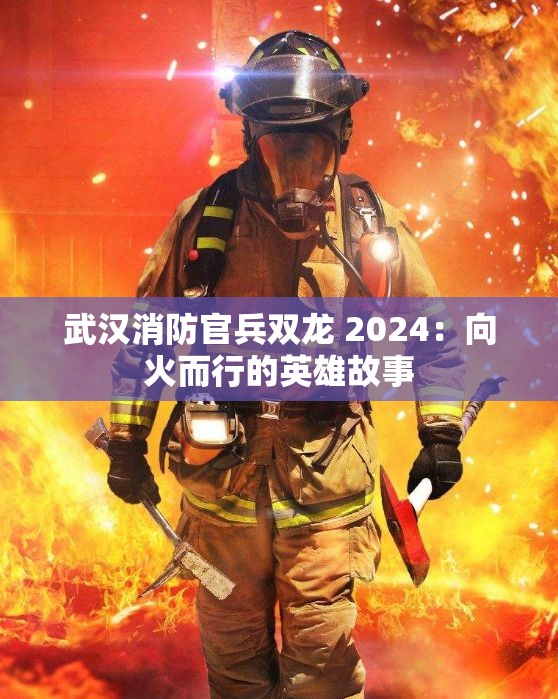 武汉消防官兵双龙 2024：向火而行的英雄故事