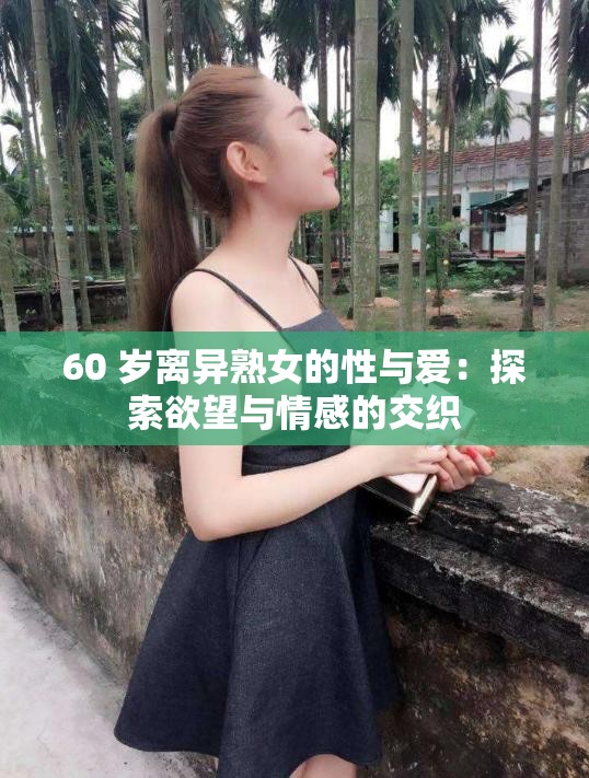 60 岁离异熟女的性与爱：探索欲望与情感的交织