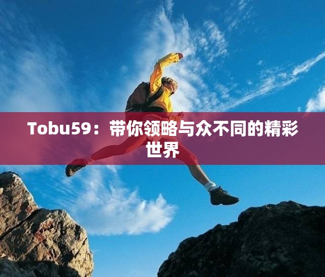 Tobu59：带你领略与众不同的精彩世界