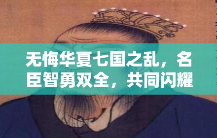 无悔华夏七国之乱，名臣智勇双全，共同闪耀于历史舞台的辉煌篇章