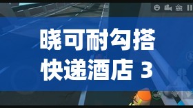 晓可耐勾搭快递酒店 3p：刺激的多人游戏