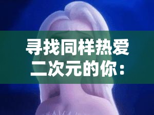 寻找同样热爱二次元的你：加入宅男免费，开启快乐时光