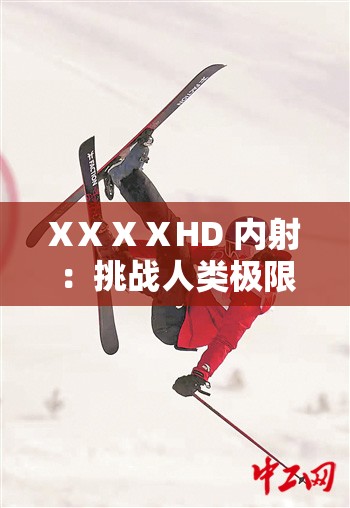 XⅩⅩⅩHD 内射：挑战人类极限的极限运动