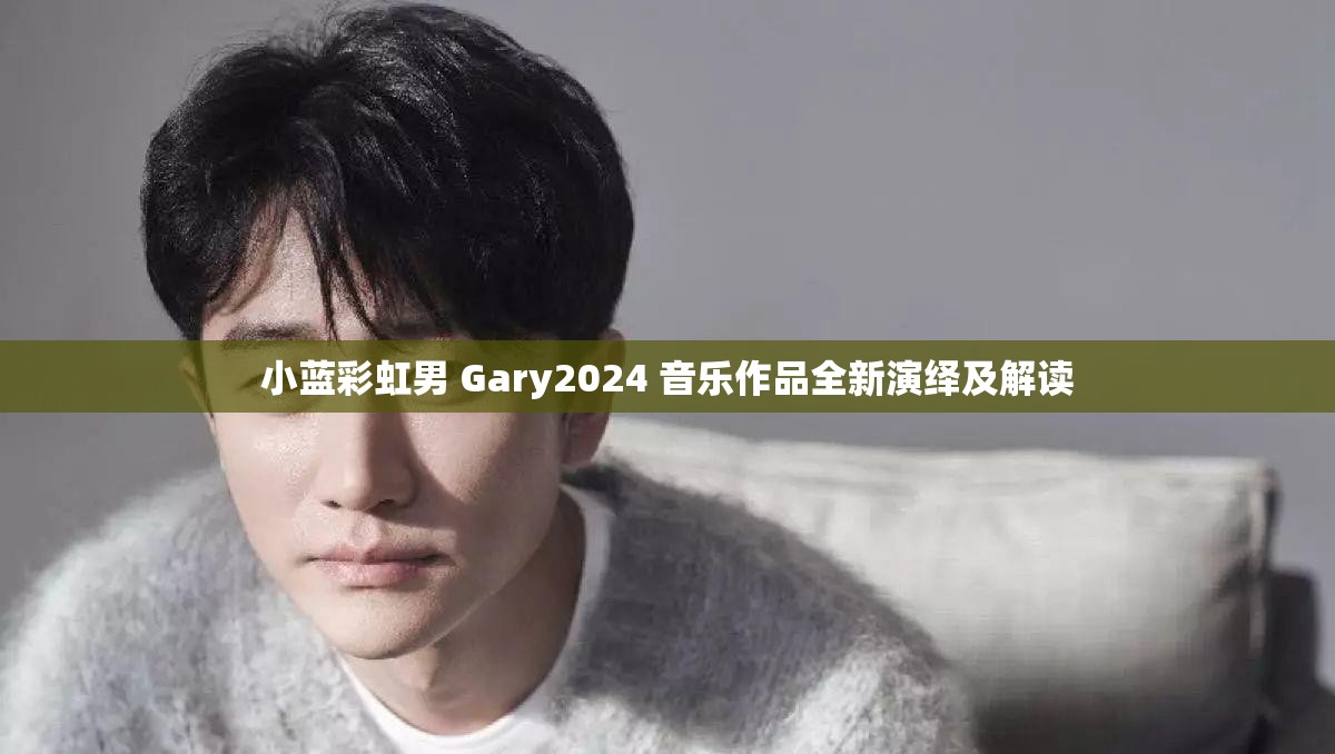 小蓝彩虹男 Gary2024 音乐作品全新演绎及解读