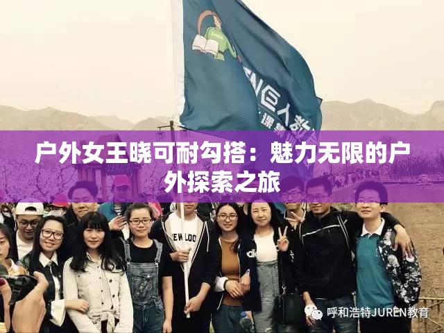 户外女王晓可耐勾搭：魅力无限的户外探索之旅