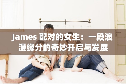 James 配对的女生：一段浪漫缘分的奇妙开启与发展