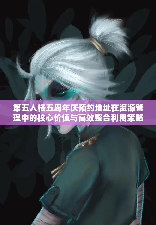 第五人格五周年庆预约地址在资源管理中的核心价值与高效整合利用策略