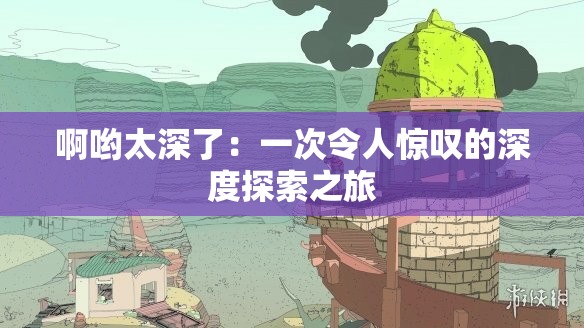 啊哟太深了：一次令人惊叹的深度探索之旅