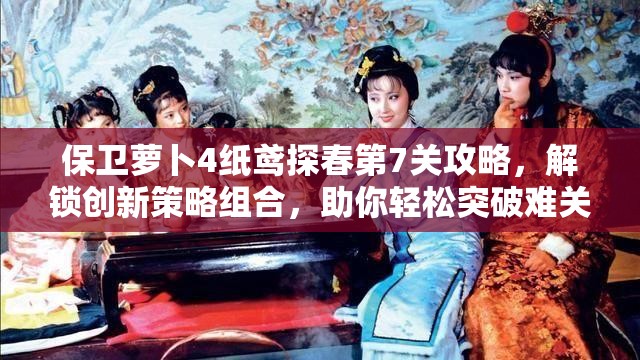 保卫萝卜4纸鸢探春第7关攻略，解锁创新策略组合，助你轻松突破难关秘籍