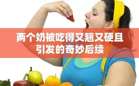 两个奶被吃得又翘又硬且引发的奇妙后续