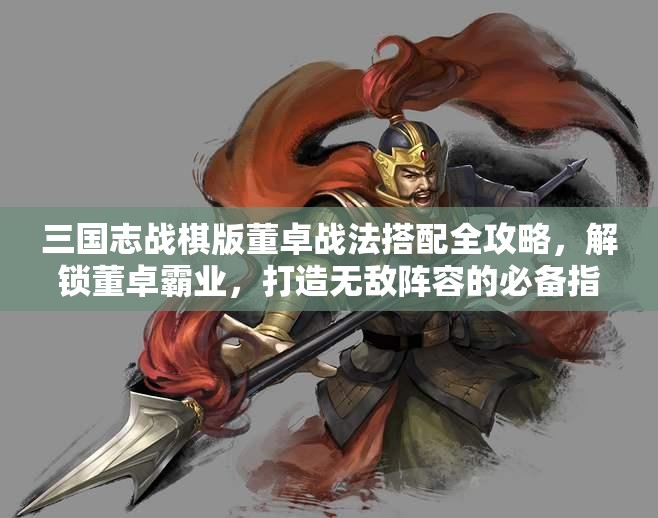 三国志战棋版董卓战法搭配全攻略，解锁董卓霸业，打造无敌阵容的必备指南