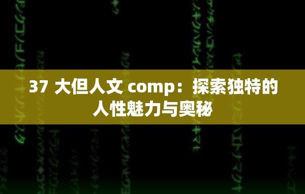 37 大但人文 comp：探索独特的人性魅力与奥秘