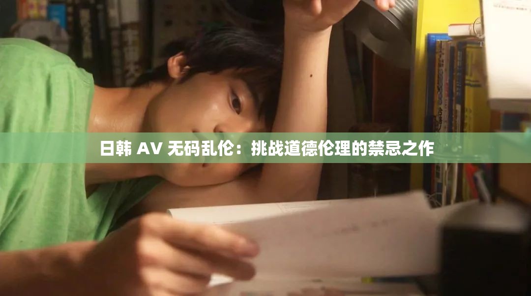 日韩 AV 无码乱伦：挑战道德伦理的禁忌之作