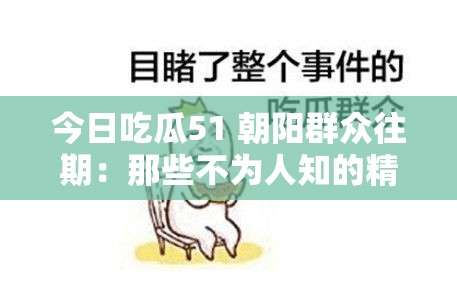 今日吃瓜51 朝阳群众往期：那些不为人知的精彩爆料