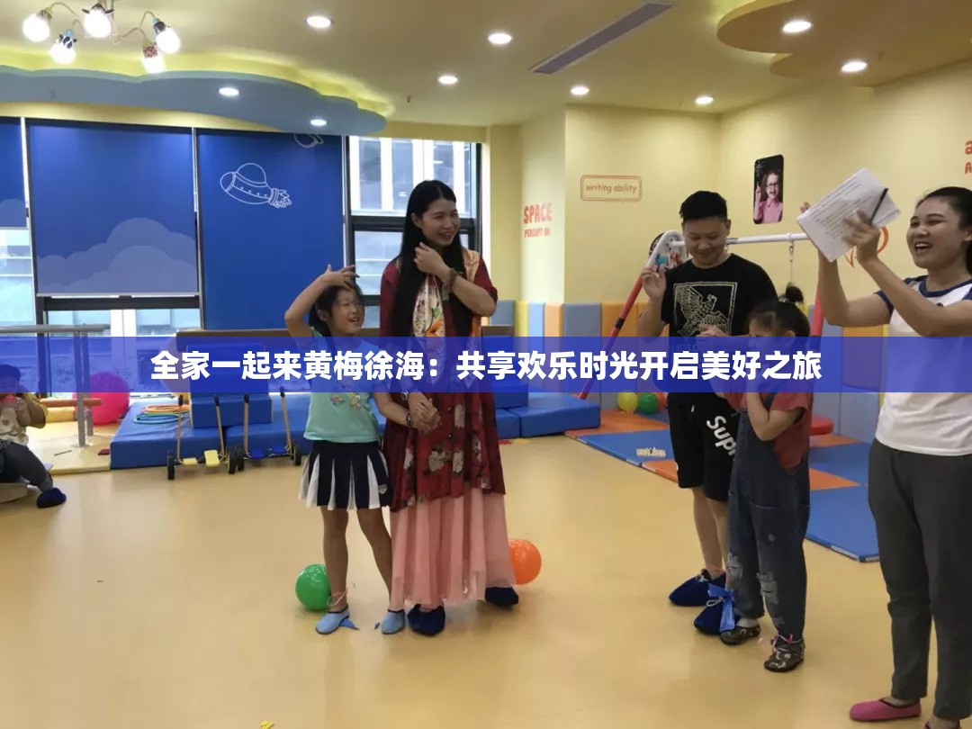 全家一起来黄梅徐海：共享欢乐时光开启美好之旅