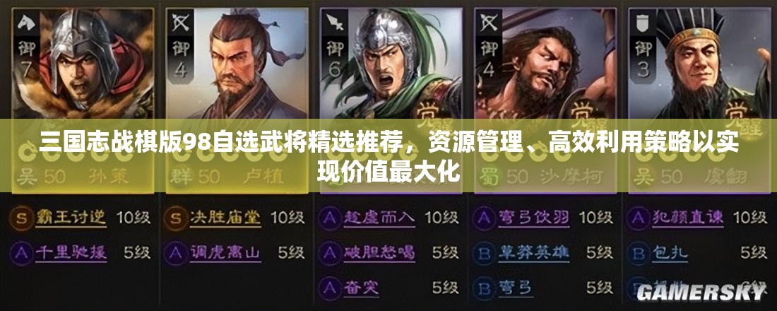 三国志战棋版98自选武将精选推荐，资源管理、高效利用策略以实现价值最大化