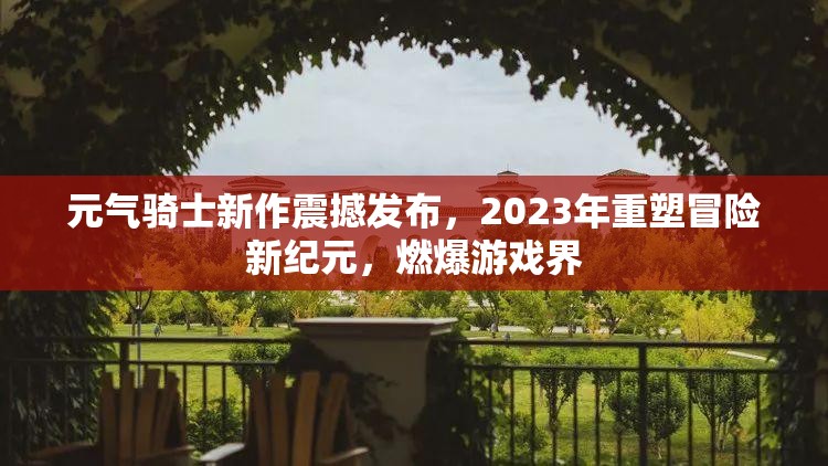 元气骑士新作震撼发布，2023年重塑冒险新纪元，燃爆游戏界