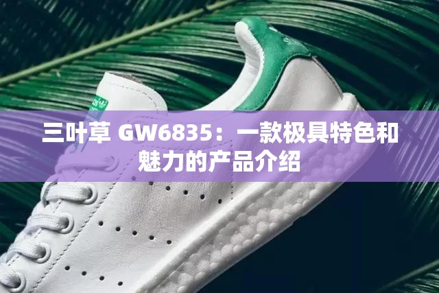 三叶草 GW6835：一款极具特色和魅力的产品介绍