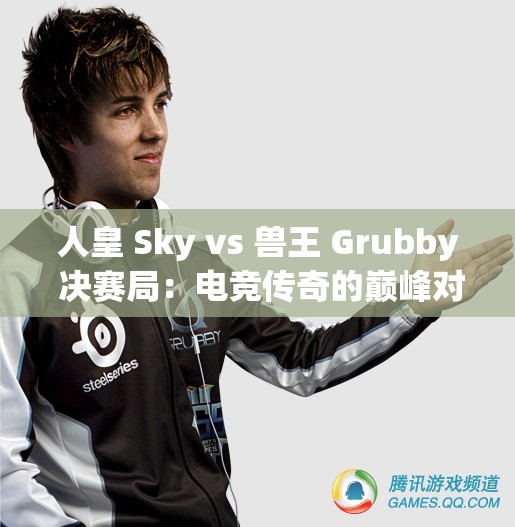 人皇 Sky vs 兽王 Grubby 决赛局：电竞传奇的巅峰对决时刻